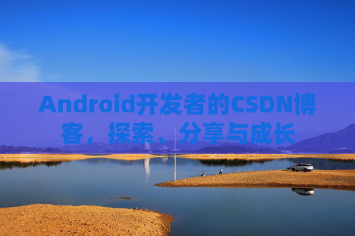 Android开发者的CSDN博客，探索、分享与成长